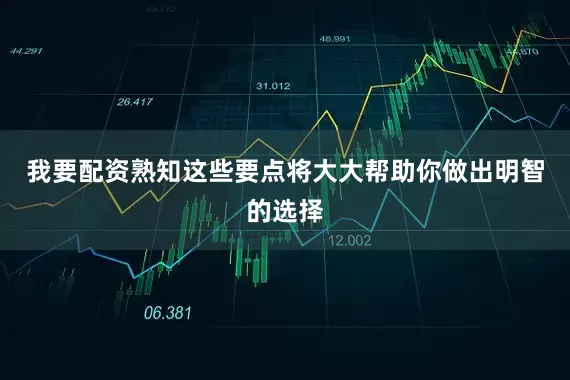 我要配资熟知这些要点将大大帮助你做出明智的选择