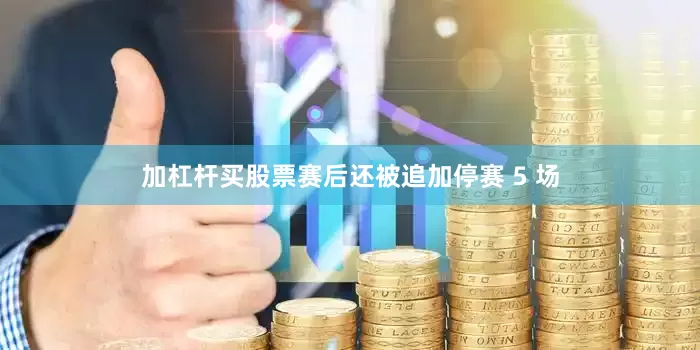 加杠杆买股票赛后还被追加停赛 5 场