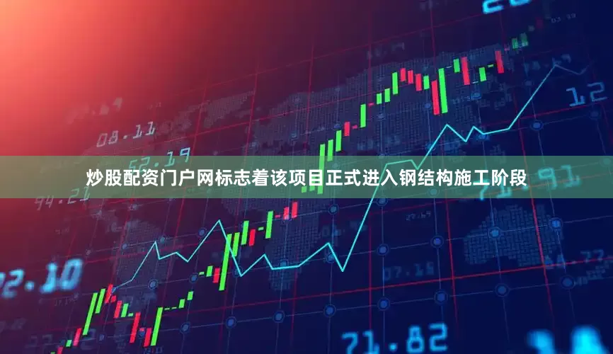 炒股配资门户网标志着该项目正式进入钢结构施工阶段