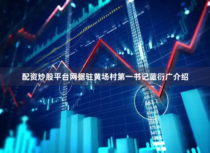 配资炒股平台网据驻黄场村第一书记蓝衍广介绍