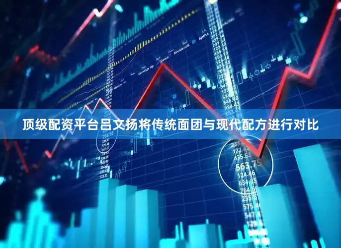 顶级配资平台吕文扬将传统面团与现代配方进行对比