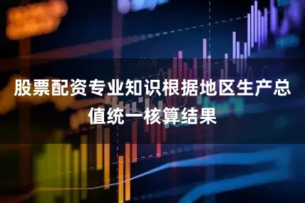 股票配资专业知识根据地区生产总值统一核算结果