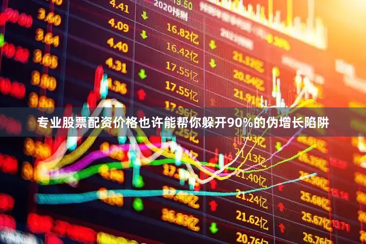 专业股票配资价格也许能帮你躲开90%的伪增长陷阱