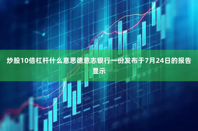炒股10倍杠杆什么意思德意志银行一份发布于7月24日的报告显示