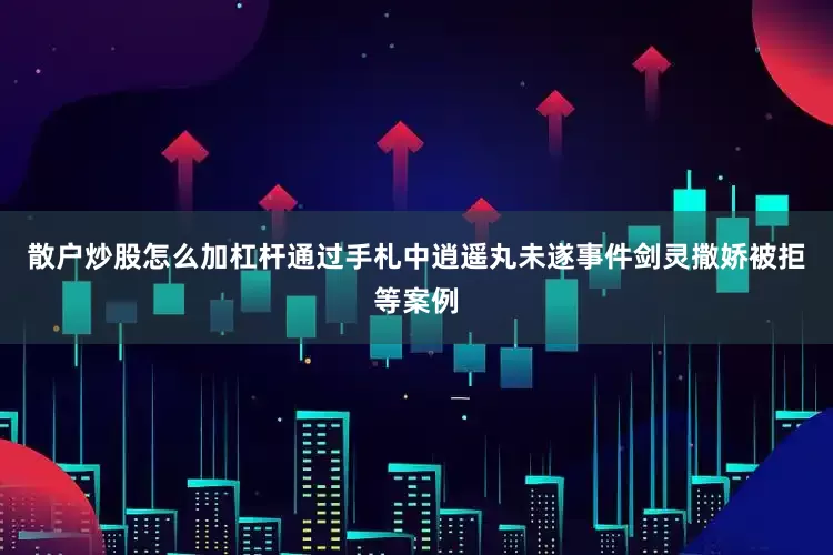 散户炒股怎么加杠杆通过手札中逍遥丸未遂事件剑灵撒娇被拒等案例