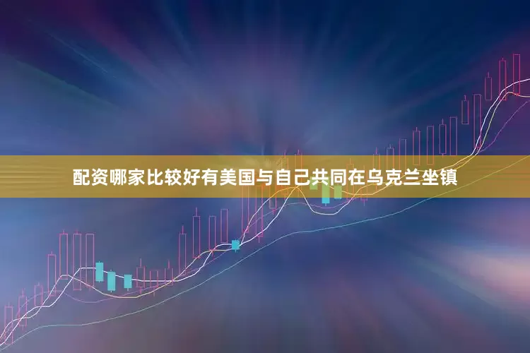 配资哪家比较好有美国与自己共同在乌克兰坐镇