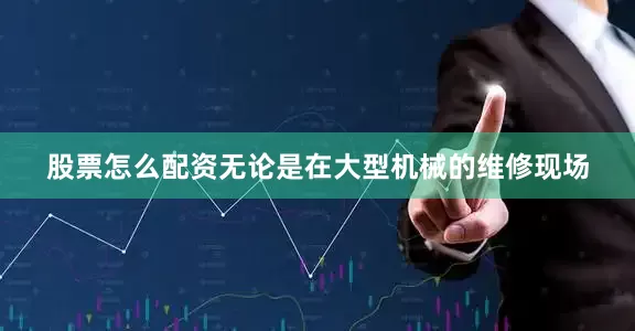 股票怎么配资无论是在大型机械的维修现场