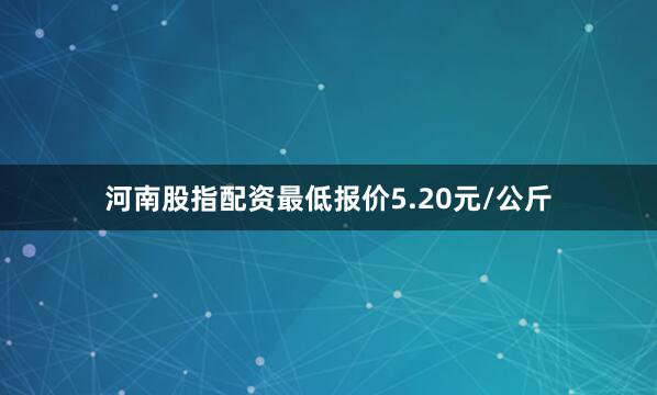 河南股指配资最低报价5.20元/公斤