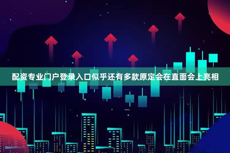 配资专业门户登录入口似乎还有多款原定会在直面会上亮相