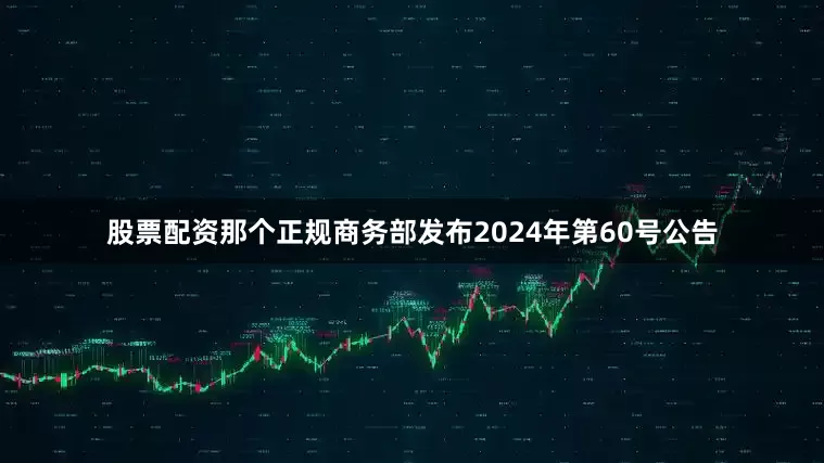 股票配资那个正规商务部发布2024年第60号公告