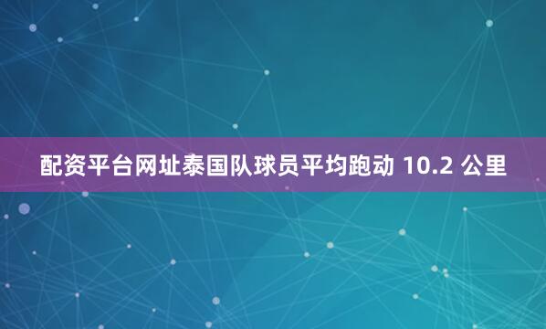 配资平台网址泰国队球员平均跑动 10.2 公里