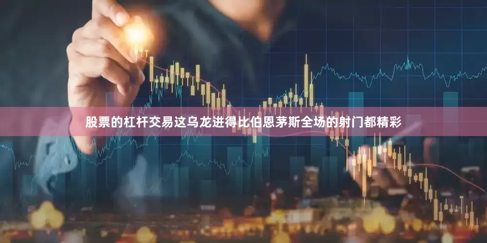 股票的杠杆交易这乌龙进得比伯恩茅斯全场的射门都精彩