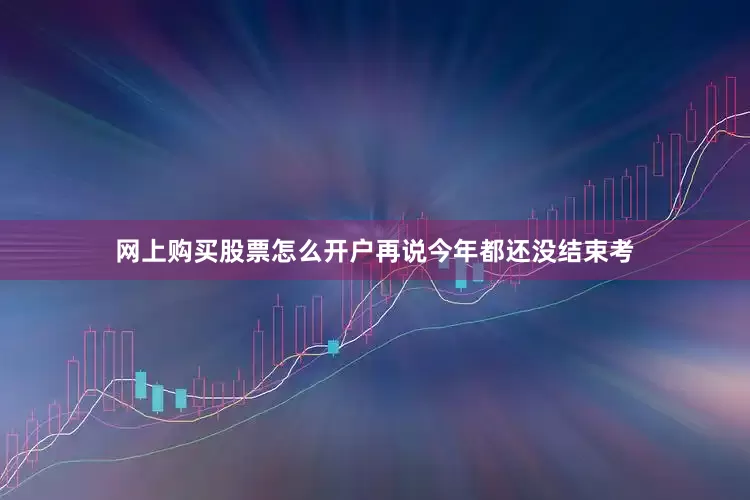 网上购买股票怎么开户再说今年都还没结束考