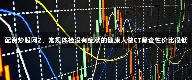 配资炒股网2、常规体检没有症状的健康人做CT筛查性价比很低