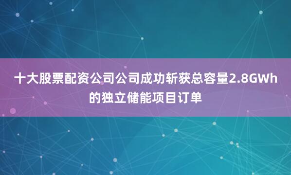 十大股票配资公司公司成功斩获总容量2.8GWh的独立储能项目订单