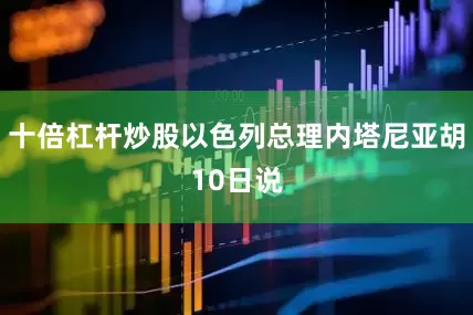 十倍杠杆炒股以色列总理内塔尼亚胡10日说