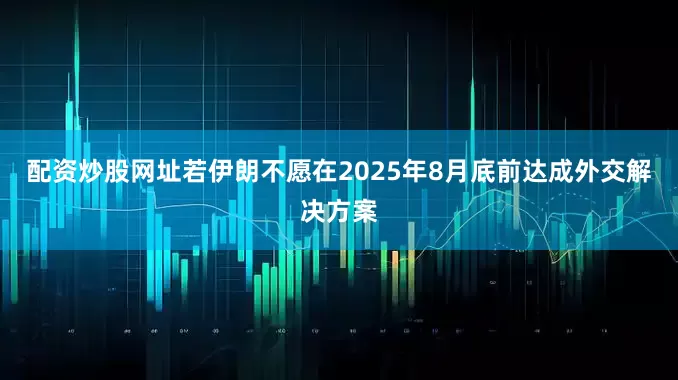 配资炒股网址若伊朗不愿在2025年8月底前达成外交解决方案