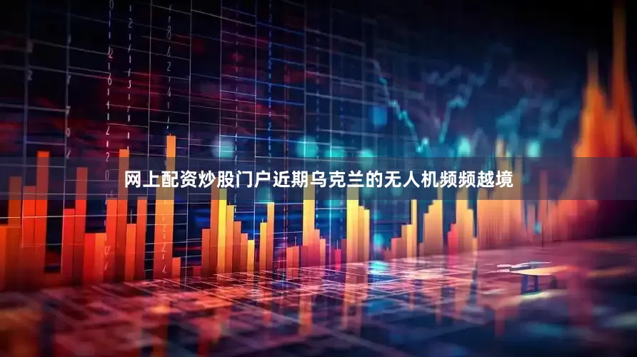 网上配资炒股门户近期乌克兰的无人机频频越境