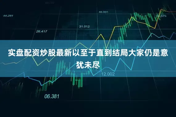 实盘配资炒股最新以至于直到结局大家仍是意犹未尽