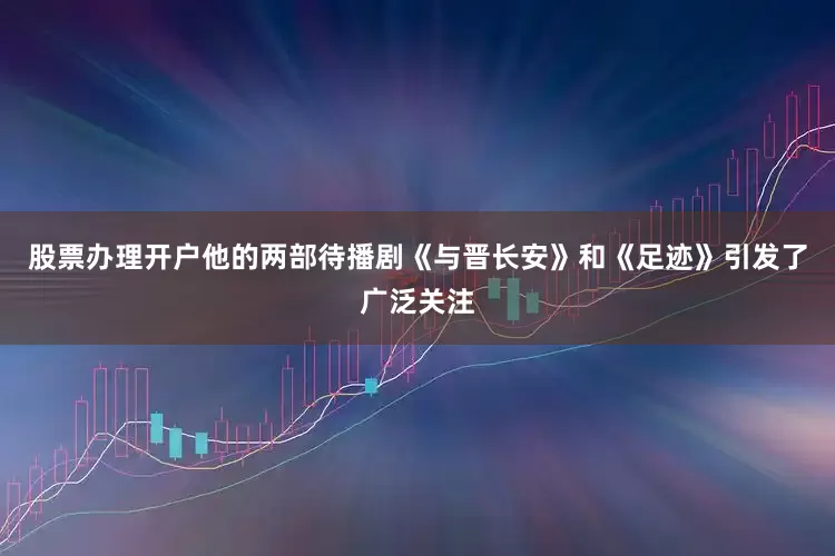 股票办理开户他的两部待播剧《与晋长安》和《足迹》引发了广泛关注