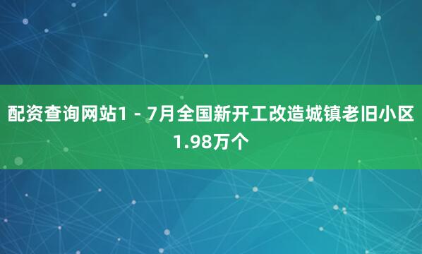 配资查询网站1 - 7月全国新开工改造城镇老旧小区1.98万个