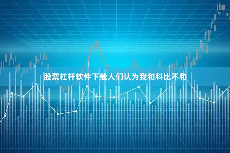 股票杠杆软件下载人们认为我和科比不和