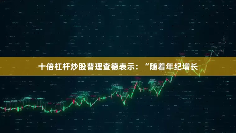 十倍杠杆炒股　　普理查德表示：“随着年纪增长