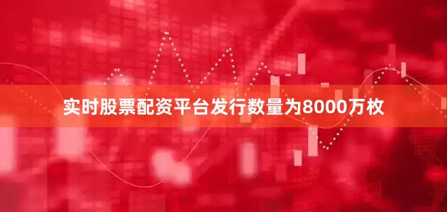 实时股票配资平台发行数量为8000万枚