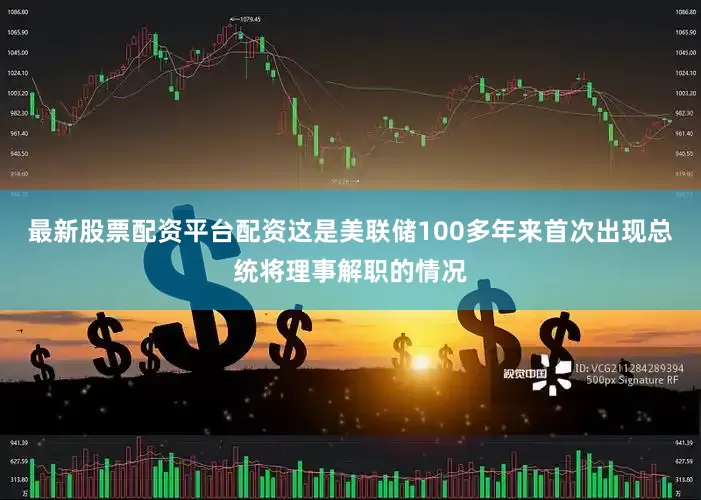 最新股票配资平台配资这是美联储100多年来首次出现总统将理事解职的情况