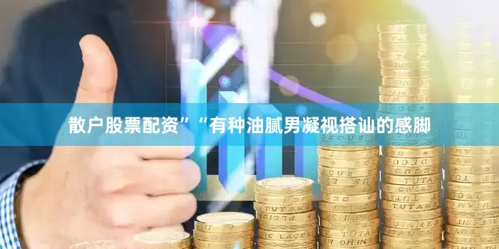 散户股票配资”“有种油腻男凝视搭讪的感脚