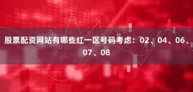 股票配资网站有哪些红一区号码考虑：02、04、06、07、08