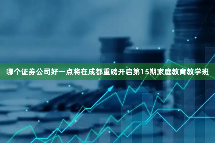 哪个证券公司好一点将在成都重磅开启第15期家庭教育教学班