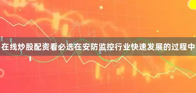 在线炒股配资看必选在安防监控行业快速发展的过程中