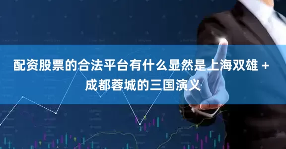 配资股票的合法平台有什么显然是上海双雄 + 成都蓉城的三国演义