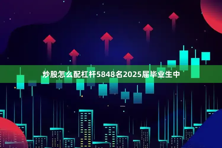炒股怎么配杠杆5848名2025届毕业生中