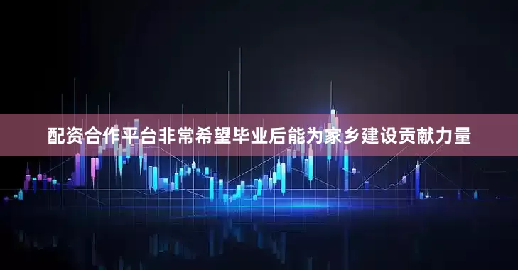 配资合作平台非常希望毕业后能为家乡建设贡献力量