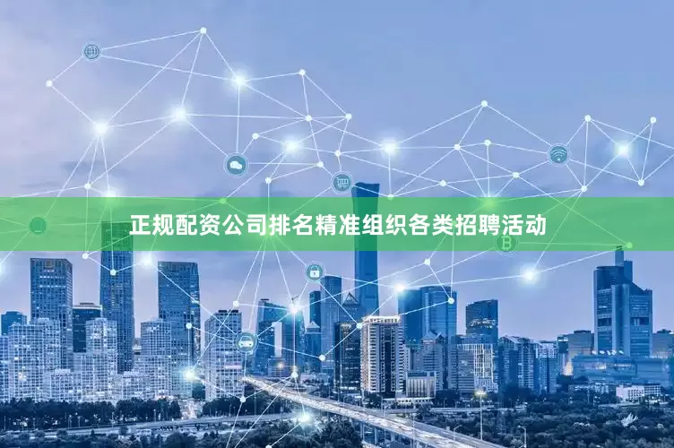 正规配资公司排名精准组织各类招聘活动