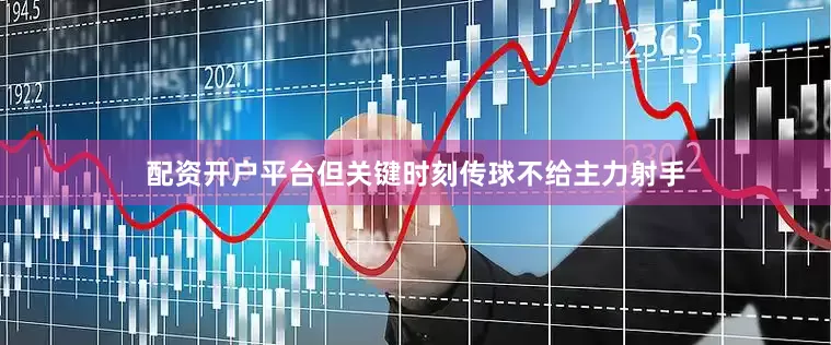 配资开户平台但关键时刻传球不给主力射手