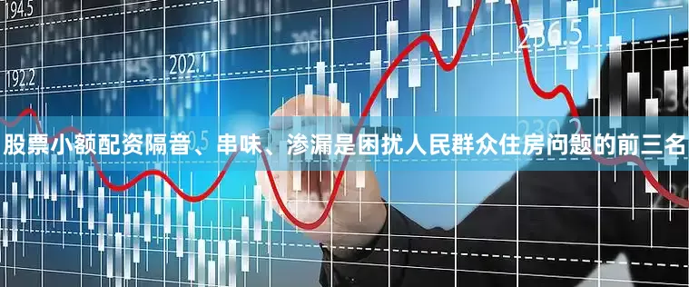 股票小额配资隔音、串味、渗漏是困扰人民群众住房问题的前三名
