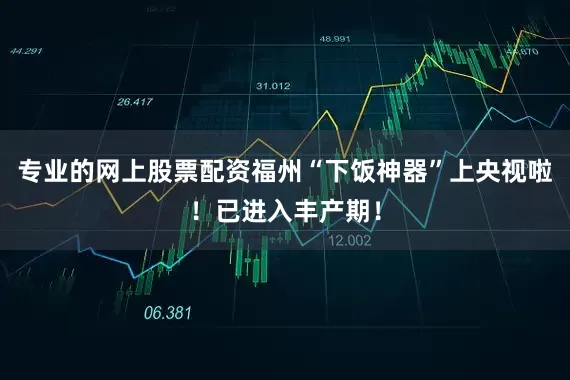 专业的网上股票配资福州“下饭神器”上央视啦！已进入丰产期！