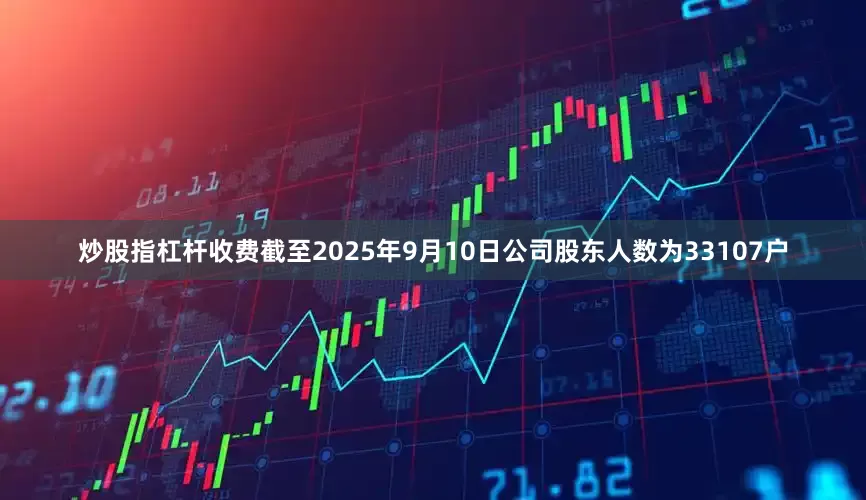 炒股指杠杆收费截至2025年9月10日公司股东人数为33107户